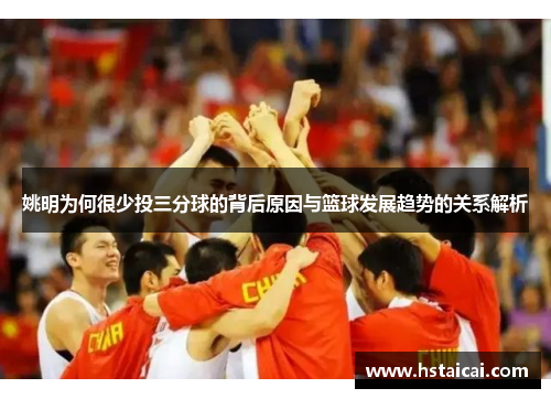 姚明为何很少投三分球的背后原因与篮球发展趋势的关系解析