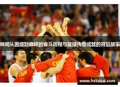 姚明从困境到巅峰的奋斗历程与篮球传奇成就的背后故事