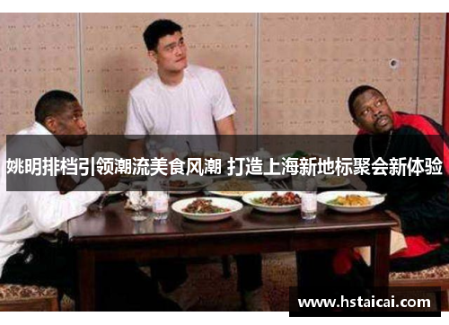 姚明排档引领潮流美食风潮 打造上海新地标聚会新体验