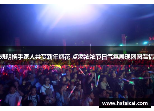 姚明携手家人共赏新年烟花 点燃浓浓节日气氛展现团圆温情