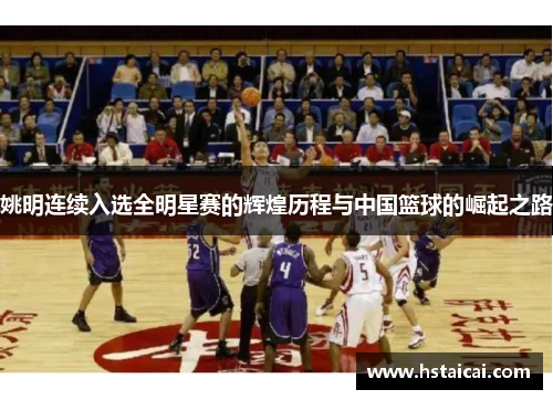 姚明连续入选全明星赛的辉煌历程与中国篮球的崛起之路
