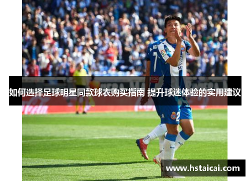 如何选择足球明星同款球衣购买指南 提升球迷体验的实用建议