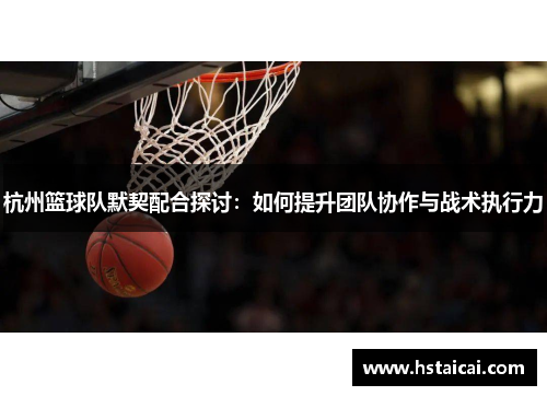杭州篮球队默契配合探讨：如何提升团队协作与战术执行力