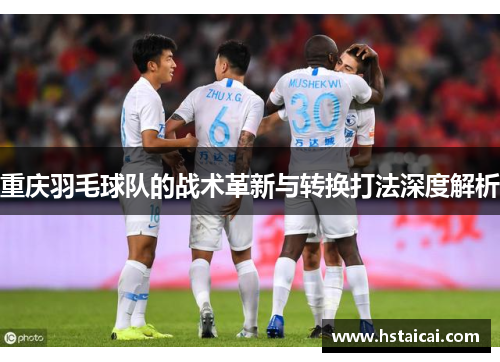 重庆羽毛球队的战术革新与转换打法深度解析