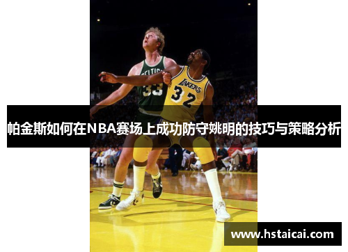 帕金斯如何在NBA赛场上成功防守姚明的技巧与策略分析
