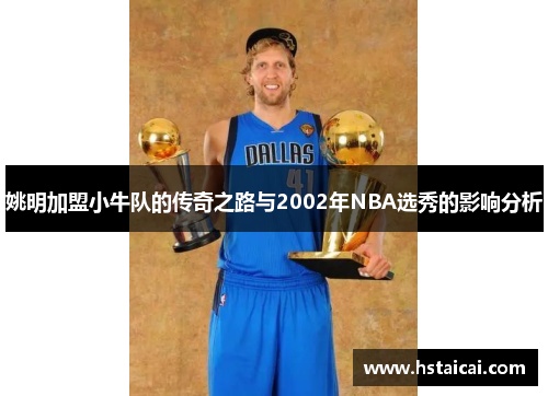 姚明加盟小牛队的传奇之路与2002年NBA选秀的影响分析