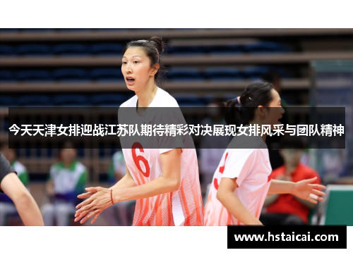 今天天津女排迎战江苏队期待精彩对决展现女排风采与团队精神