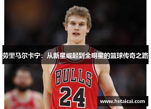 劳里马尔卡宁：从新星崛起到全明星的篮球传奇之路