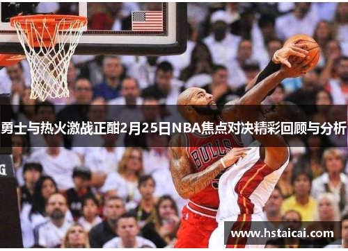 勇士与热火激战正酣2月25日NBA焦点对决精彩回顾与分析