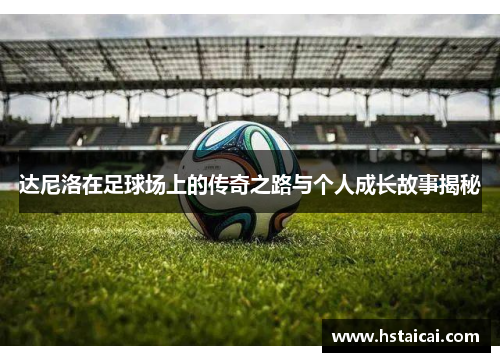 达尼洛在足球场上的传奇之路与个人成长故事揭秘