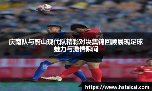 庆南队与蔚山现代队精彩对决集锦回顾展现足球魅力与激情瞬间