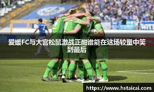 爱媛FC与大宫松鼠激战正酣谁能在这场较量中笑到最后